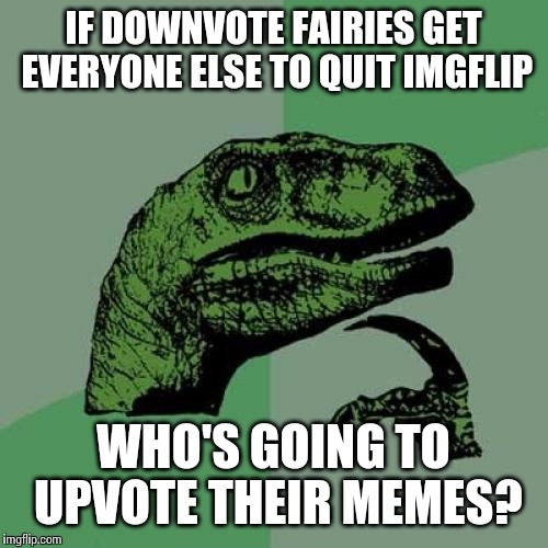 Hmmmm... | IF DOWNVOTE FAIRIES GET EVERYONE ELSE TO QUIT IMGFLIP WHO'S GOING TO UPVOTE THEIR MEMES? | image tagged in memes,philosoraptor | made w/ Imgflip meme maker
