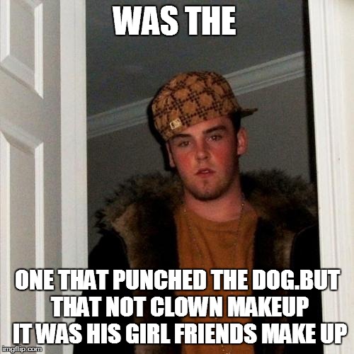 Scumbag Steve Meme | WAS THE ONE THAT PUNCHED THE DOG.BUT THAT NOT CLOWN MAKEUP IT WAS HIS GIRL FRIENDS MAKE UP | image tagged in memes,scumbag steve | made w/ Imgflip meme maker