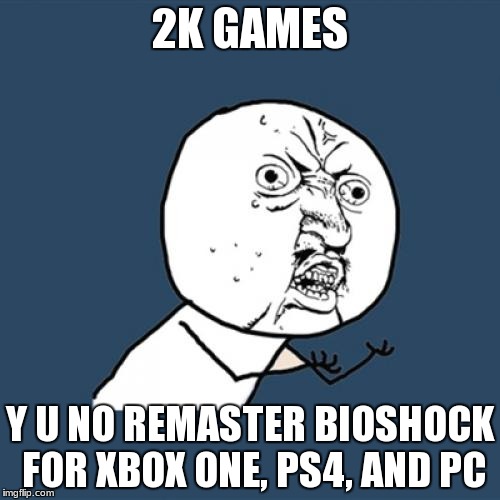 Y U No Meme | 2K GAMES Y U NO REMASTER BIOSHOCK FOR XBOX ONE, PS4, AND PC | image tagged in memes,y u no | made w/ Imgflip meme maker