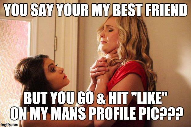 Bitches be like | YOU SAY YOUR MY BEST FRIEND BUT YOU GO & HIT "LIKE" ON MY MANS PROFILE PIC??? | image tagged in bitches be like,facebook | made w/ Imgflip meme maker