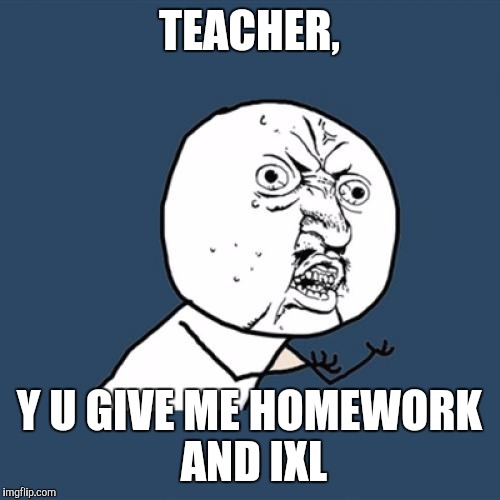 Y U No Meme | TEACHER, Y U GIVE ME HOMEWORK AND IXL | image tagged in memes,y u no | made w/ Imgflip meme maker