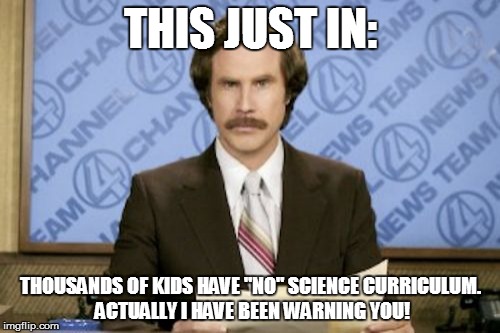 SURPRISE PEOPLE! | THIS JUST IN: THOUSANDS OF KIDS HAVE "NO" SCIENCE CURRICULUM. ACTUALLY I HAVE BEEN WARNING YOU! | image tagged in memes,ron burgundy,science,curriculum | made w/ Imgflip meme maker