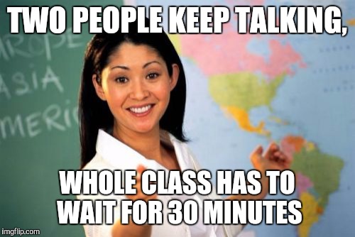 Unhelpful High School Teacher | TWO PEOPLE KEEP TALKING, WHOLE CLASS HAS TO WAIT FOR 30 MINUTES | image tagged in memes,unhelpful high school teacher | made w/ Imgflip meme maker