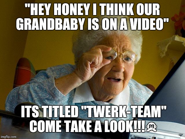 Grandma Finds The Internet | "HEY HONEY I THINK OUR GRANDBABY IS ON A VIDEO" ITS TITLED "TWERK-TEAM" COME TAKE A LOOK!!! | image tagged in memes,grandma finds the internet | made w/ Imgflip meme maker