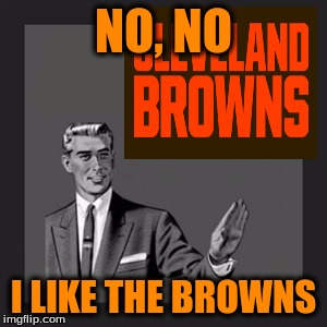 Kill Yourself Guy Meme | NO, NO I LIKE THE BROWNS | image tagged in memes | made w/ Imgflip meme maker
