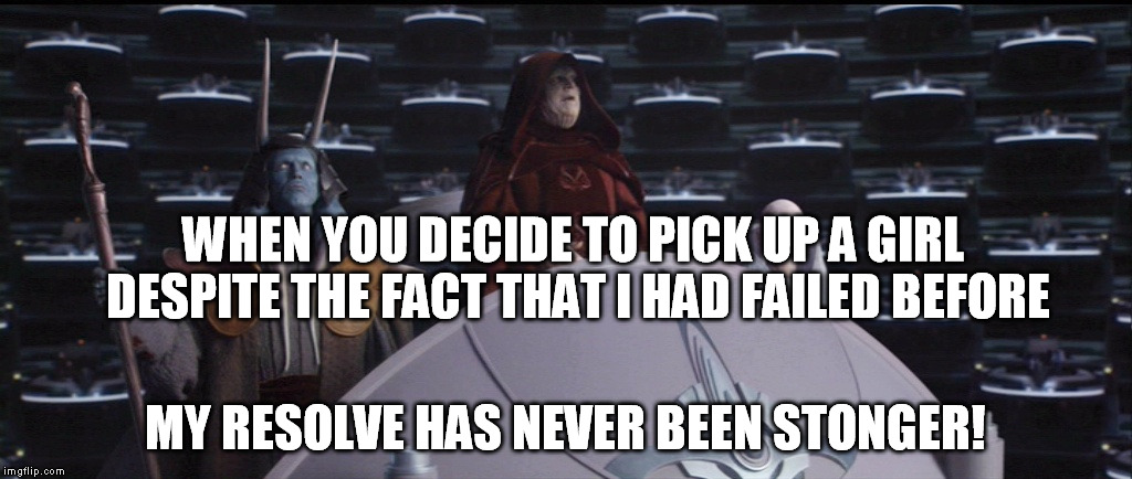 pick up a girl | WHEN YOU DECIDE TO PICK UP A GIRL DESPITE THE FACT THAT I HAD FAILED BEFORE MY RESOLVE HAS NEVER BEEN STONGER! | image tagged in star wars,darth sidious,girl | made w/ Imgflip meme maker