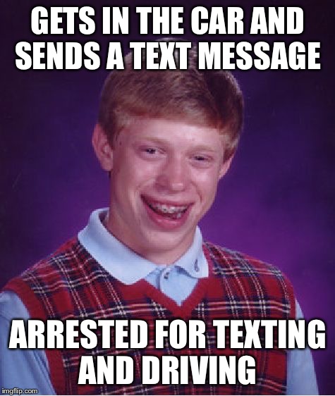 Don't be Brian in a car | GETS IN THE CAR AND SENDS A TEXT MESSAGE ARRESTED FOR TEXTING AND DRIVING | image tagged in memes,bad luck brian,texting | made w/ Imgflip meme maker