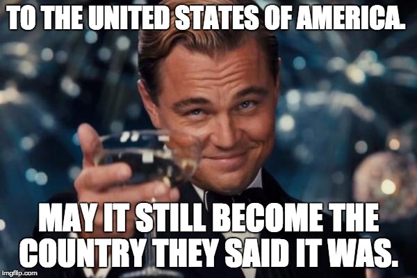 Leonardo Dicaprio Cheers | TO THE UNITED STATES OF AMERICA. MAY IT STILL BECOME THE COUNTRY THEY SAID IT WAS. | image tagged in memes,leonardo dicaprio cheers | made w/ Imgflip meme maker