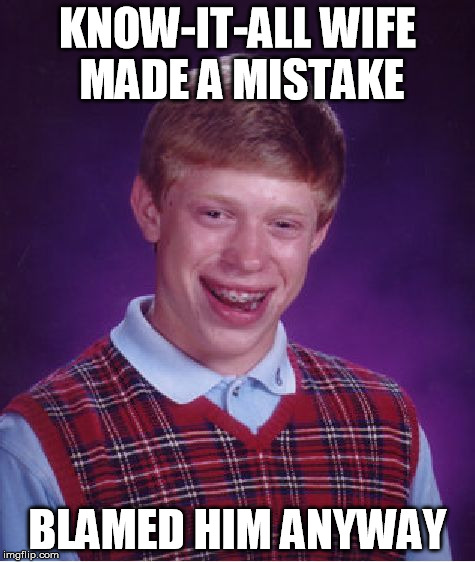 Bad Luck Brian Meme | KNOW-IT-ALL WIFE MADE A MISTAKE BLAMED HIM ANYWAY | image tagged in memes,bad luck brian | made w/ Imgflip meme maker