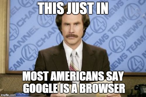 Ron Burgundy | THIS JUST IN MOST AMERICANS SAY GOOGLE IS A BROWSER | image tagged in memes,ron burgundy | made w/ Imgflip meme maker