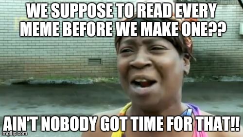 Ain't Nobody Got Time For That | WE SUPPOSE TO READ EVERY MEME BEFORE WE MAKE ONE?? AIN'T NOBODY GOT TIME FOR THAT!! | image tagged in memes,aint nobody got time for that | made w/ Imgflip meme maker