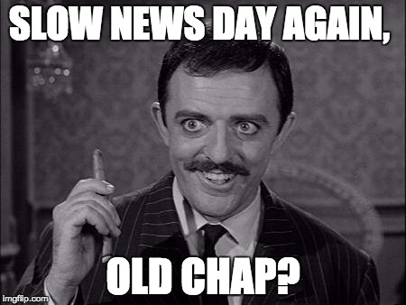 Gomez Addams | SLOW NEWS DAY AGAIN, OLD CHAP? | image tagged in gomez addams | made w/ Imgflip meme maker