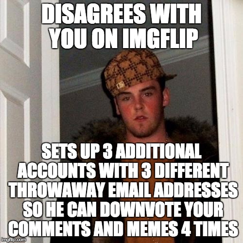 Scumbag Steve Meme | DISAGREES WITH YOU ON IMGFLIP SETS UP 3 ADDITIONAL ACCOUNTS WITH 3 DIFFERENT THROWAWAY EMAIL ADDRESSES SO HE CAN DOWNVOTE YOUR COMMENTS AND  | image tagged in memes,scumbag steve | made w/ Imgflip meme maker