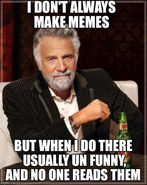 The Most Interesting Man In The World | I DON'T ALWAYS MAKE MEMES BUT WHEN I DO THERE USUALLY UN FUNNY, AND NO ONE READS THEM | image tagged in memes,the most interesting man in the world | made w/ Imgflip meme maker
