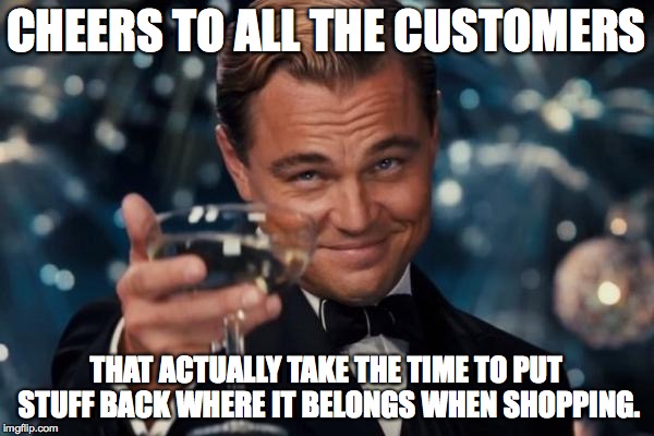 Leonardo Dicaprio Cheers Meme | CHEERS TO ALL THE CUSTOMERS THAT ACTUALLY TAKE THE TIME TO PUT STUFF BACK WHERE IT BELONGS WHEN SHOPPING. | image tagged in memes,leonardo dicaprio cheers | made w/ Imgflip meme maker