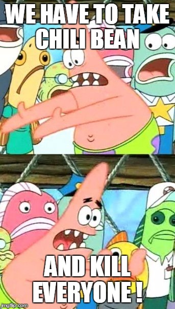Put It Somewhere Else Patrick | WE HAVE TO TAKE CHILI BEAN AND KILL EVERYONE ! | image tagged in memes,put it somewhere else patrick | made w/ Imgflip meme maker