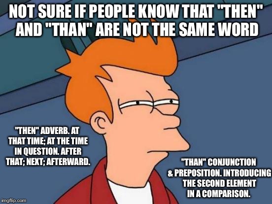 Futurama Fry the English teacher | NOT SURE IF PEOPLE KNOW THAT "THEN" AND "THAN" ARE NOT THE SAME WORD "THEN" ADVERB.
AT THAT TIME; AT THE TIME IN QUESTION. AFTER THAT; NEXT; | image tagged in memes,futurama fry | made w/ Imgflip meme maker