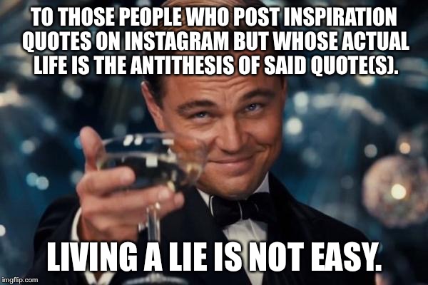 Living a lie? | TO THOSE PEOPLE WHO POST INSPIRATION QUOTES ON INSTAGRAM BUT WHOSE ACTUAL LIFE IS THE ANTITHESIS OF SAID QUOTE(S). LIVING A LIE IS NOT EASY. | image tagged in memes,leonardo dicaprio cheers | made w/ Imgflip meme maker