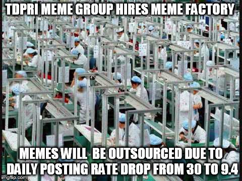 TDPRI MEME GROUP HIRES MEME FACTORY MEMES WILL  BE OUTSOURCED DUE TO DAILY POSTING RATE DROP FROM 30 TO 9.4 | image tagged in meme factory | made w/ Imgflip meme maker