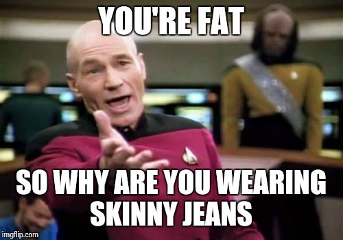 Picard Wtf Meme | YOU'RE FAT SO WHY ARE YOU WEARING SKINNY JEANS | image tagged in memes,picard wtf | made w/ Imgflip meme maker