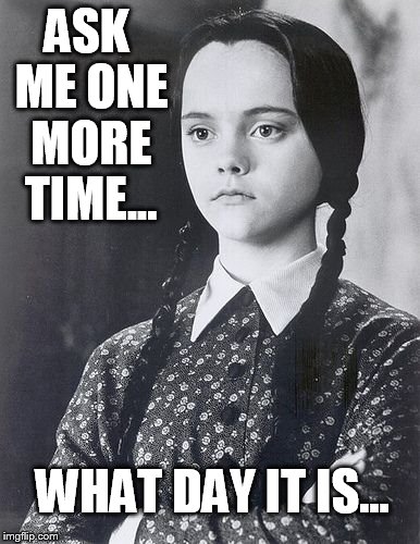 ASK ME ONE MORE TIME... WHAT DAY IT IS... | image tagged in wednesday | made w/ Imgflip meme maker