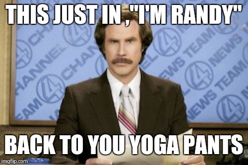 Ron Burgundy | THIS JUST IN ,"I'M RANDY" BACK TO YOU YOGA PANTS | image tagged in memes,ron burgundy | made w/ Imgflip meme maker