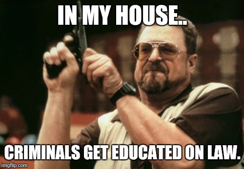 Am I The Only One Around Here Meme | IN MY HOUSE.. CRIMINALS GET EDUCATED ON LAW. | image tagged in memes,am i the only one around here | made w/ Imgflip meme maker