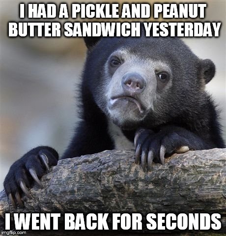 Confession Bear | I HAD A PICKLE AND PEANUT BUTTER SANDWICH YESTERDAY I WENT BACK FOR SECONDS | image tagged in memes,confession bear | made w/ Imgflip meme maker