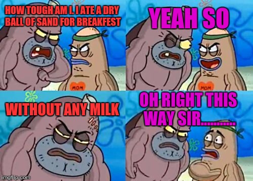 How Tough Are You | HOW TOUGH AM I. I ATE A DRY BALL OF SAND FOR BREAKFEST YEAH SO WITHOUT ANY MILK OH RIGHT THIS WAY SIR........... | image tagged in memes,how tough are you | made w/ Imgflip meme maker