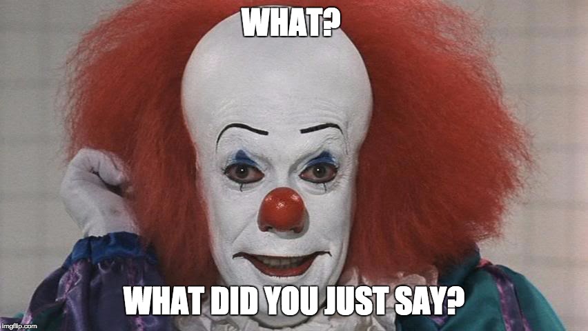 Pennywise | WHAT? WHAT DID YOU JUST SAY? | image tagged in pennywise | made w/ Imgflip meme maker