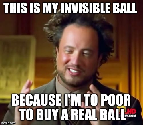 Ancient Aliens Meme | THIS IS MY INVISIBLE BALL BECAUSE I'M TO POOR TO BUY A REAL BALL | image tagged in memes,ancient aliens | made w/ Imgflip meme maker