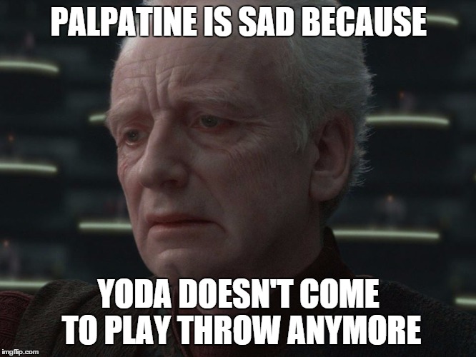 Palapatine is sad because yoda don't come to play | PALPATINE IS SAD BECAUSE YODA DOESN'T COME TO PLAY THROW ANYMORE | image tagged in palpatine,yoda,sad palpatine,star wars | made w/ Imgflip meme maker