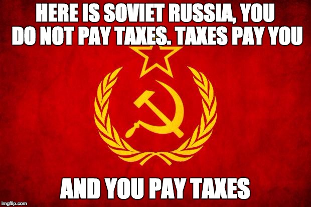Get It? | HERE IS SOVIET RUSSIA, YOU DO NOT PAY TAXES. TAXES PAY YOU AND YOU PAY TAXES | image tagged in in soviet russia | made w/ Imgflip meme maker