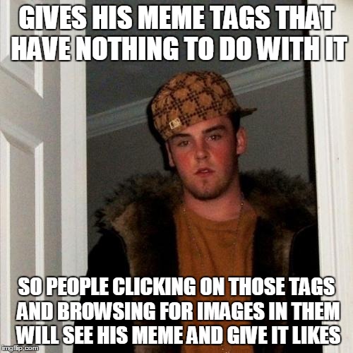 Scumbag Steve | GIVES HIS MEME TAGS THAT HAVE NOTHING TO DO WITH IT SO PEOPLE CLICKING ON THOSE TAGS AND BROWSING FOR IMAGES IN THEM WILL SEE HIS MEME AND G | image tagged in memes,scumbag steve | made w/ Imgflip meme maker