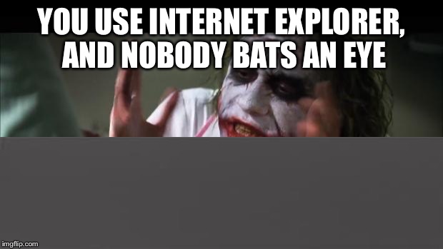 And everybody loses their minds | YOU USE INTERNET EXPLORER, AND NOBODY BATS AN EYE | image tagged in memes,and everybody loses their minds | made w/ Imgflip meme maker