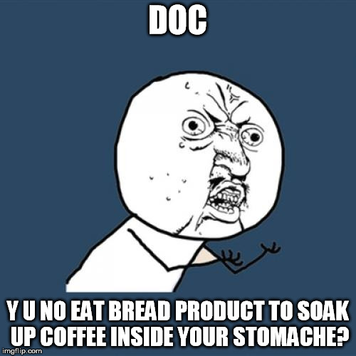 Y U No Meme | DOC Y U NO EAT BREAD PRODUCT TO SOAK UP COFFEE INSIDE YOUR STOMACHE? | image tagged in memes,y u no | made w/ Imgflip meme maker