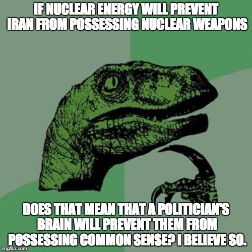 Philosoraptor | IF NUCLEAR ENERGY WILL PREVENT IRAN FROM POSSESSING NUCLEAR WEAPONS DOES THAT MEAN THAT A POLITICIAN'S BRAIN WILL PREVENT THEM FROM POSSESSI | image tagged in memes,philosoraptor | made w/ Imgflip meme maker