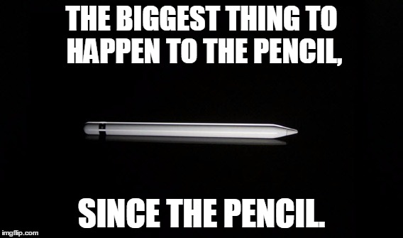 Apple Pencil | THE BIGGEST THING TO HAPPEN TO THE PENCIL, SINCE THE PENCIL. | image tagged in apple,ipad,ipadpro,ipadair,ipadair2,ipadmini4 | made w/ Imgflip meme maker