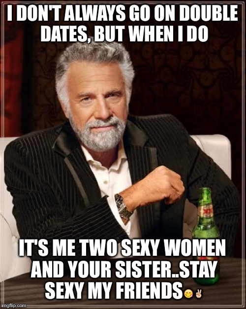 The Most Interesting Man In The World | I DON'T ALWAYS GO ON DOUBLE DATES, BUT WHEN I DO IT'S ME TWO SEXY WOMEN AND YOUR SISTER..STAY SEXY MY FRIENDS | image tagged in memes,the most interesting man in the world | made w/ Imgflip meme maker
