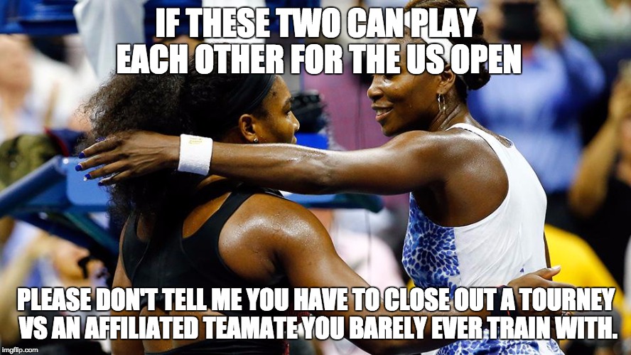 IF THESE TWO CAN PLAY EACH OTHER FOR THE US OPEN PLEASE DON'T TELL ME YOU HAVE TO CLOSE OUT A TOURNEY VS AN AFFILIATED TEAMATE YOU BARELY EV | made w/ Imgflip meme maker