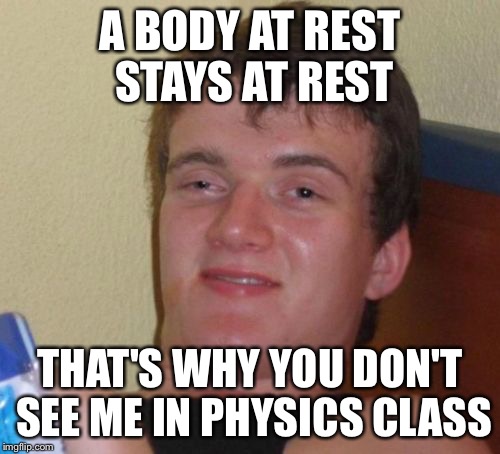 10 Guy Meme | A BODY AT REST STAYS AT REST THAT'S WHY YOU DON'T SEE ME IN PHYSICS CLASS | image tagged in memes,10 guy | made w/ Imgflip meme maker