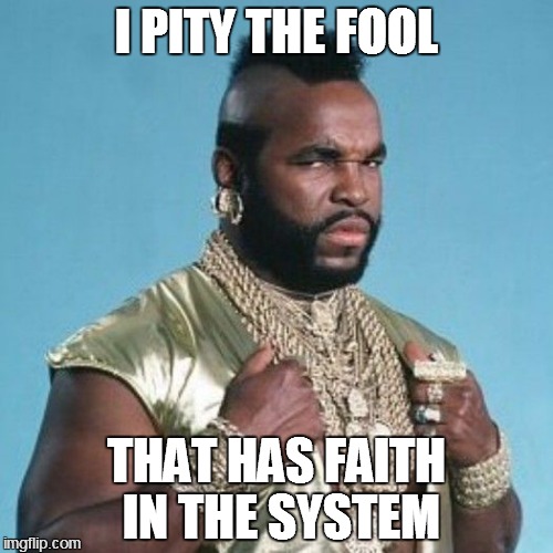 mr.t | I PITY THE FOOL THAT HAS FAITH IN THE SYSTEM | image tagged in mrt | made w/ Imgflip meme maker