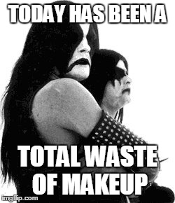 Black Metal Waste Of Makeup  | TODAY HAS BEEN A TOTAL WASTE OF MAKEUP | image tagged in black metal | made w/ Imgflip meme maker