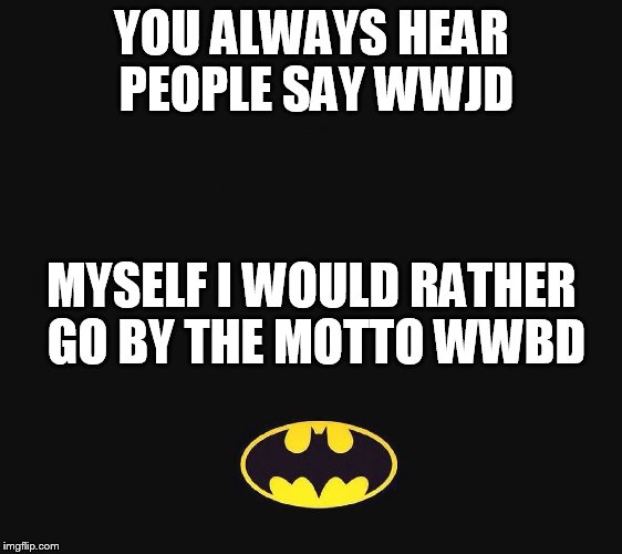 YOU ALWAYS HEAR PEOPLE SAY WWJD MYSELF I WOULD RATHER GO BY THE MOTTO WWBD | image tagged in batman | made w/ Imgflip meme maker