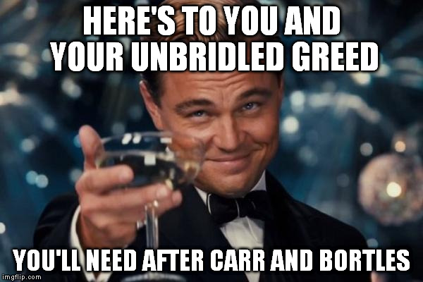 Leonardo Dicaprio Cheers Meme | HERE'S TO YOU AND YOUR UNBRIDLED GREED YOU'LL NEED AFTER CARR AND BORTLES | image tagged in memes,leonardo dicaprio cheers | made w/ Imgflip meme maker