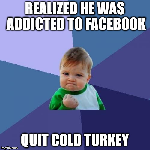 My life has gotten so much easier since my hermitage... | REALIZED HE WAS ADDICTED TO FACEBOOK QUIT COLD TURKEY | image tagged in memes,success kid,facebook,shawnljohnson | made w/ Imgflip meme maker