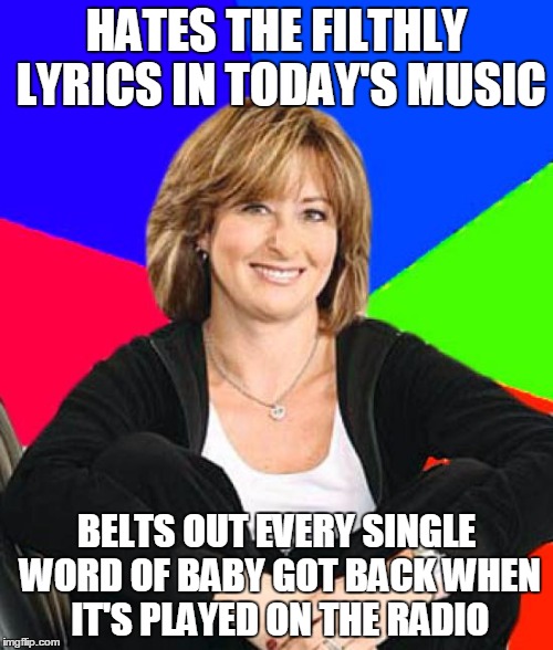 Sheltering Suburban Mom | HATES THE FILTHLY LYRICS IN TODAY'S MUSIC BELTS OUT EVERY SINGLE WORD OF BABY GOT BACK WHEN IT'S PLAYED ON THE RADIO | image tagged in memes,sheltering suburban mom | made w/ Imgflip meme maker