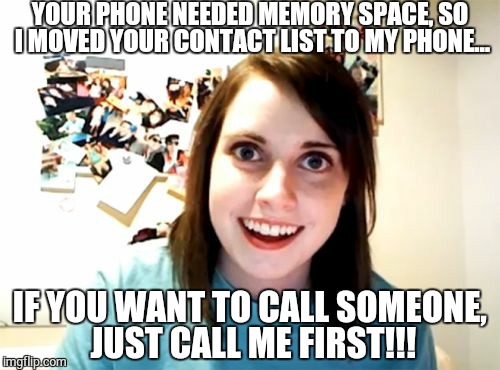 Overly Attached Girlfriend Meme | YOUR PHONE NEEDED MEMORY SPACE, SO I MOVED YOUR CONTACT LIST TO MY PHONE... IF YOU WANT TO CALL SOMEONE, JUST CALL ME FIRST!!! | image tagged in memes,overly attached girlfriend | made w/ Imgflip meme maker