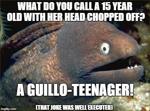 Bad Joke Eel Meme | WHAT DO YOU CALL A 15 YEAR OLD WITH HER HEAD CHOPPED OFF? A GUILLO-TEENAGER! (THAT JOKE WAS WELL EXECUTED) | image tagged in memes,bad joke eel | made w/ Imgflip meme maker