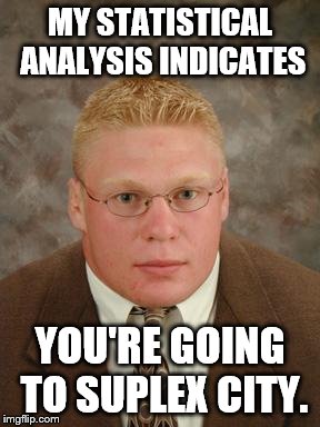Brock Lesnar nerd | MY STATISTICAL ANALYSIS INDICATES YOU'RE GOING TO SUPLEX CITY. | image tagged in brock lesnar nerd | made w/ Imgflip meme maker